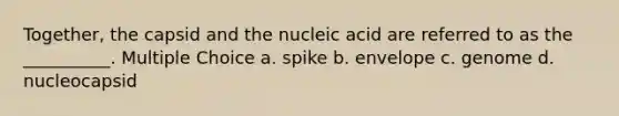 Together, the capsid and the nucleic acid are referred to as the __________. Multiple Choice a. spike b. envelope c. genome d. nucleocapsid