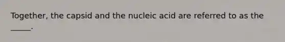 Together, the capsid and the nucleic acid are referred to as the _____.