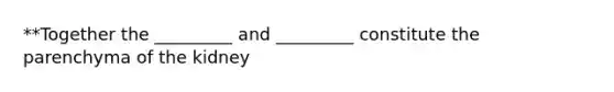 **Together the _________ and _________ constitute the parenchyma of the kidney