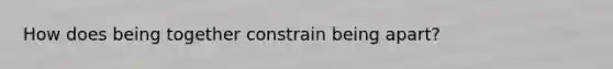 How does being together constrain being apart?