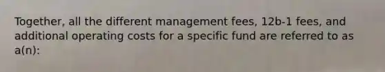 Together, all the different management fees, 12b-1 fees, and additional operating costs for a specific fund are referred to as a(n):