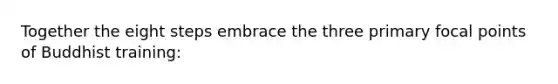 Together the eight steps embrace the three primary focal points of Buddhist training: