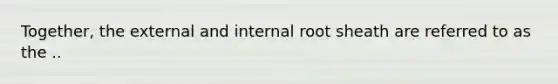 Together, the external and internal root sheath are referred to as the ..