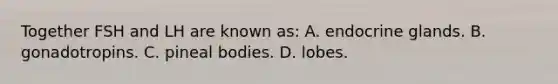 Together FSH and LH are known as: A. endocrine glands. B. gonadotropins. C. pineal bodies. D. lobes.