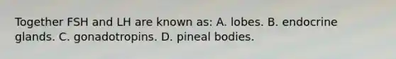 Together FSH and LH are known​ as: A. lobes. B. endocrine glands. C. gonadotropins. D. pineal bodies.