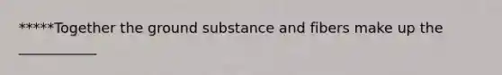 *****Together the ground substance and fibers make up the ___________