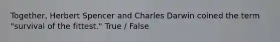 Together, Herbert Spencer and Charles Darwin coined the term "survival of the fittest." True / False