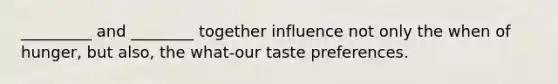 _________ and ________ together influence not only the when of hunger, but also, the what-our taste preferences.