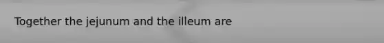 Together the jejunum and the illeum are