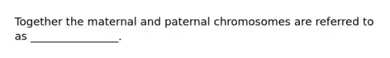 Together the maternal and paternal chromosomes are referred to as ________________.