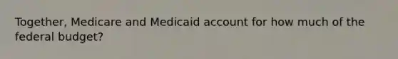 Together, Medicare and Medicaid account for how much of the federal budget?