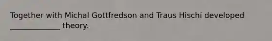 Together with Michal Gottfredson and Traus Hischi developed _____________ theory.