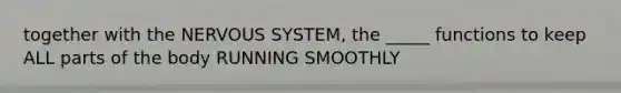 together with the NERVOUS SYSTEM, the _____ functions to keep ALL parts of the body RUNNING SMOOTHLY