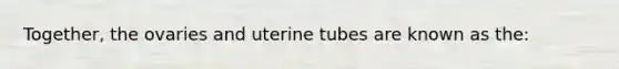 Together, the ovaries and uterine tubes are known as the: