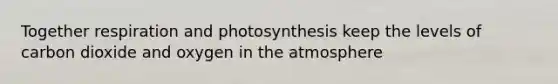 Together respiration and photosynthesis keep the levels of carbon dioxide and oxygen in the atmosphere