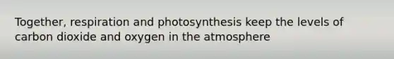 Together, respiration and photosynthesis keep the levels of carbon dioxide and oxygen in the atmosphere