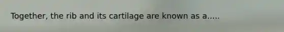 Together, the rib and its cartilage are known as a.....