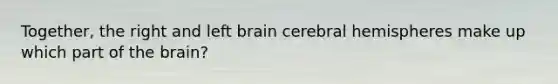 Together, the right and left brain cerebral hemispheres make up which part of the brain?