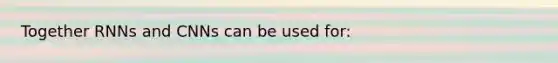 Together RNNs and CNNs can be used for: