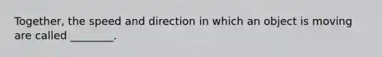 Together, the speed and direction in which an object is moving are called ________.