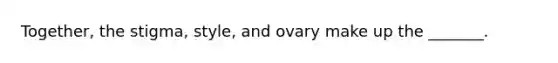 Together, the stigma, style, and ovary make up the _______.