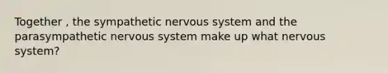 Together , the sympathetic nervous system and the parasympathetic nervous system make up what nervous system?