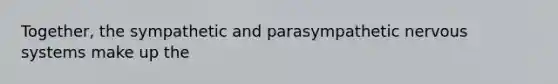 Together, the sympathetic and parasympathetic nervous systems make up the