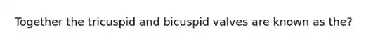 Together the tricuspid and bicuspid valves are known as the?