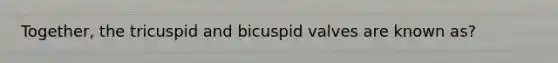 Together, the tricuspid and bicuspid valves are known as?