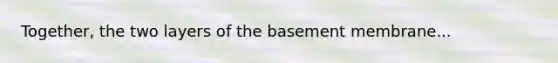 Together, the two layers of the basement membrane...