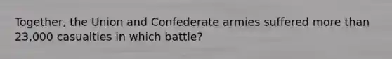 Together, the Union and Confederate armies suffered more than 23,000 casualties in which battle?