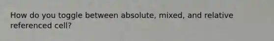 How do you toggle between absolute, mixed, and relative referenced cell?