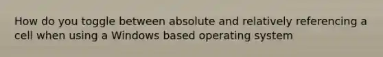 How do you toggle between absolute and relatively referencing a cell when using a Windows based operating system