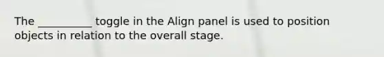 The __________ toggle in the Align panel is used to position objects in relation to the overall stage.