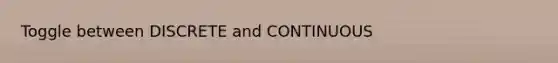 Toggle between DISCRETE and CONTINUOUS