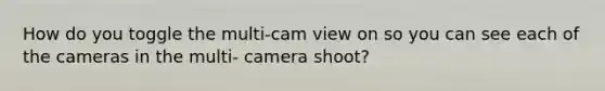 How do you toggle the multi-cam view on so you can see each of the cameras in the multi- camera shoot?