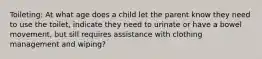 Toileting: At what age does a child let the parent know they need to use the toilet, indicate they need to urinate or have a bowel movement, but sill requires assistance with clothing management and wiping?