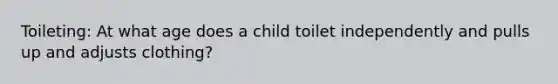 Toileting: At what age does a child toilet independently and pulls up and adjusts clothing?