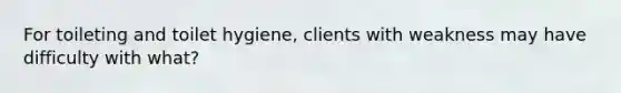 For toileting and toilet hygiene, clients with weakness may have difficulty with what?