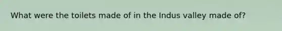 What were the toilets made of in the Indus valley made of?