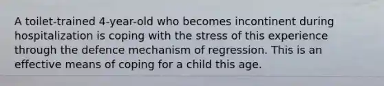 A toilet-trained 4-year-old who becomes incontinent during hospitalization is coping with the stress of this experience through the defence mechanism of regression. This is an effective means of coping for a child this age.