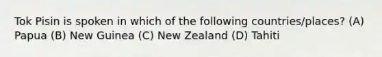 Tok Pisin is spoken in which of the following countries/places? (A) Papua (B) New Guinea (C) New Zealand (D) Tahiti