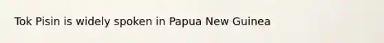 Tok Pisin is widely spoken in Papua New Guinea