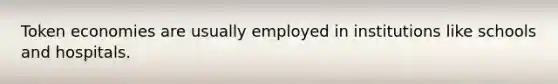 Token economies are usually employed in institutions like schools and hospitals.