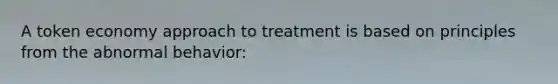 A token economy approach to treatment is based on principles from the abnormal behavior: