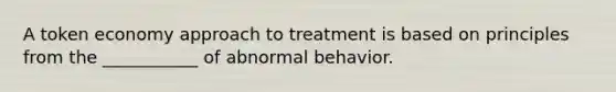 A token economy approach to treatment is based on principles from the ___________ of abnormal behavior.