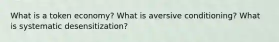 What is a token economy? What is aversive conditioning? What is systematic desensitization?