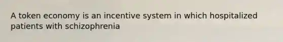 A token economy is an incentive system in which hospitalized patients with schizophrenia