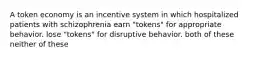 A token economy is an incentive system in which hospitalized patients with schizophrenia earn "tokens" for appropriate behavior. lose "tokens" for disruptive behavior. both of these neither of these