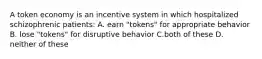 A token economy is an incentive system in which hospitalized schizophrenic patients: A. earn "tokens" for appropriate behavior B. lose "tokens" for disruptive behavior C.both of these D. neither of these